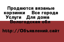Продаются вязаные корзинки  - Все города Услуги » Для дома   . Вологодская обл.